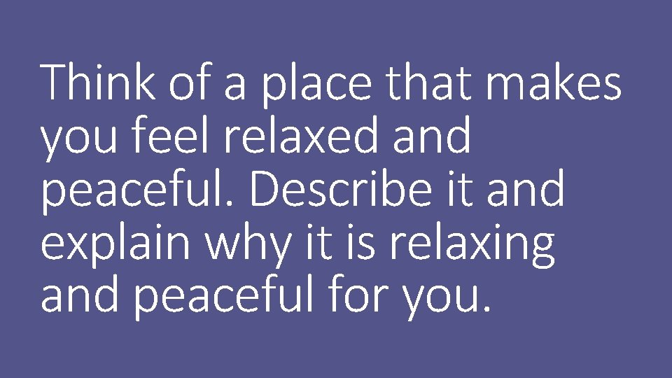 Think of a place that makes you feel relaxed and peaceful. Describe it and