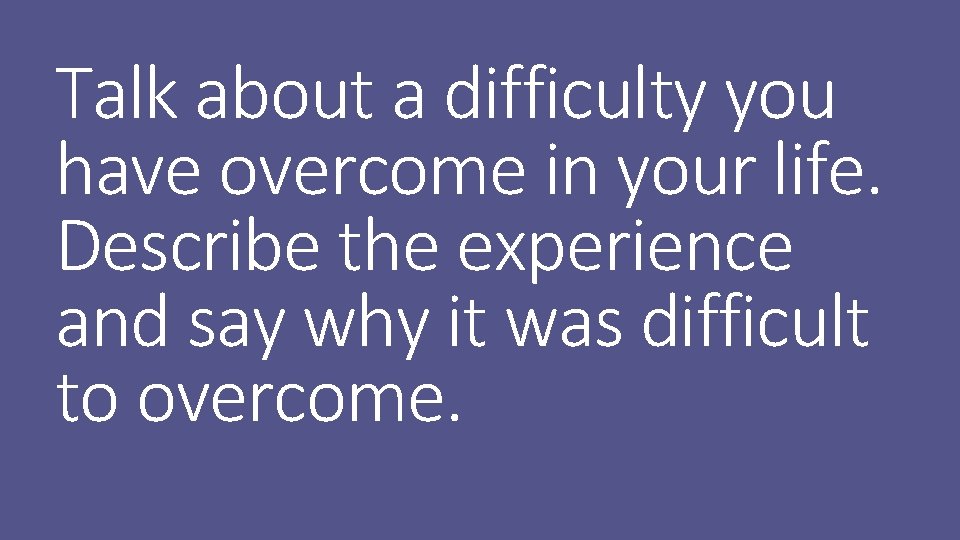 Talk about a difficulty you have overcome in your life. Describe the experience and
