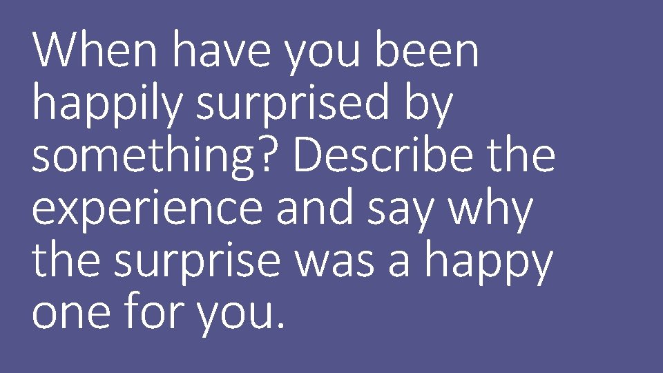 When have you been happily surprised by something? Describe the experience and say why