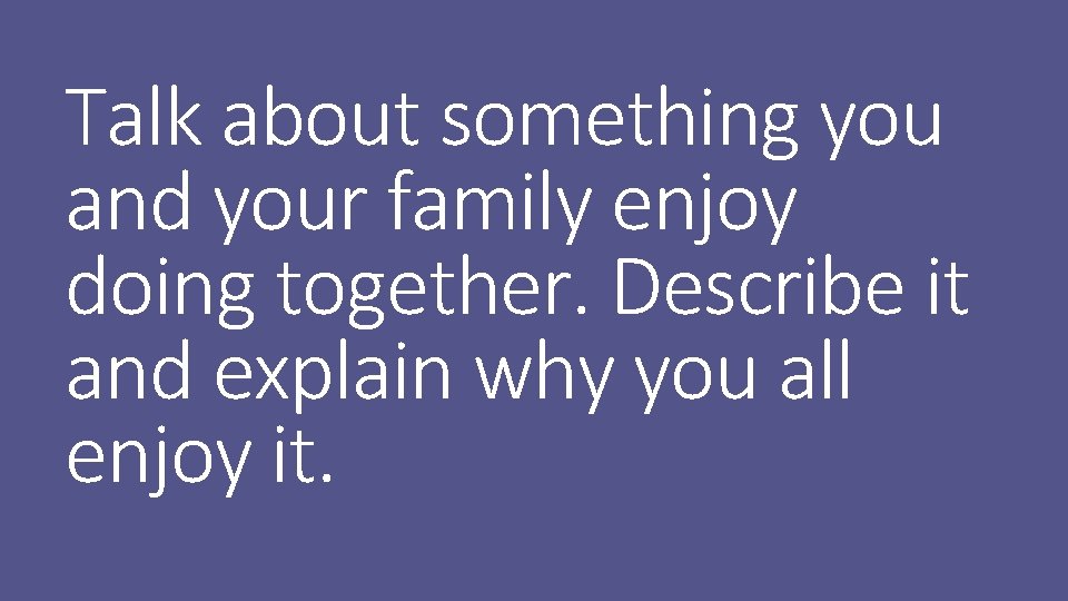 Talk about something you and your family enjoy doing together. Describe it and explain