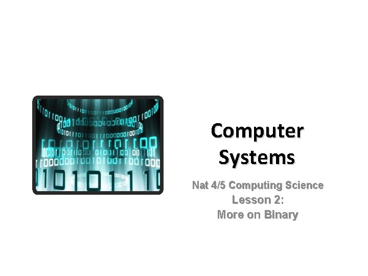 Computer Systems Nat 4/5 Computing Science Lesson 2: More on Binary 