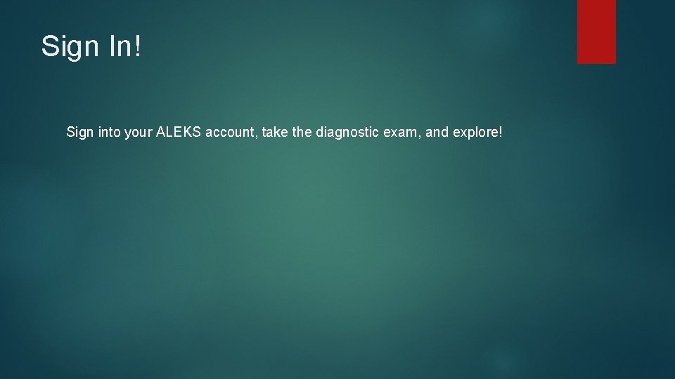 Sign In! Sign into your ALEKS account, take the diagnostic exam, and explore! 