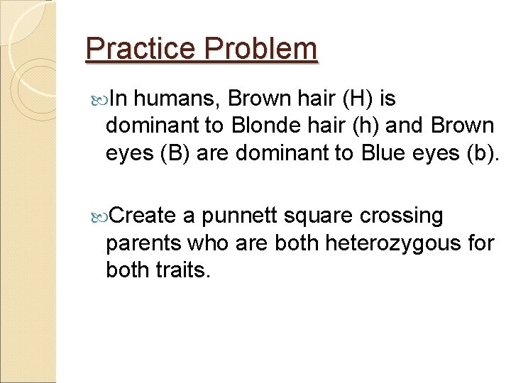 Practice Problem In humans, Brown hair (H) is dominant to Blonde hair (h) and
