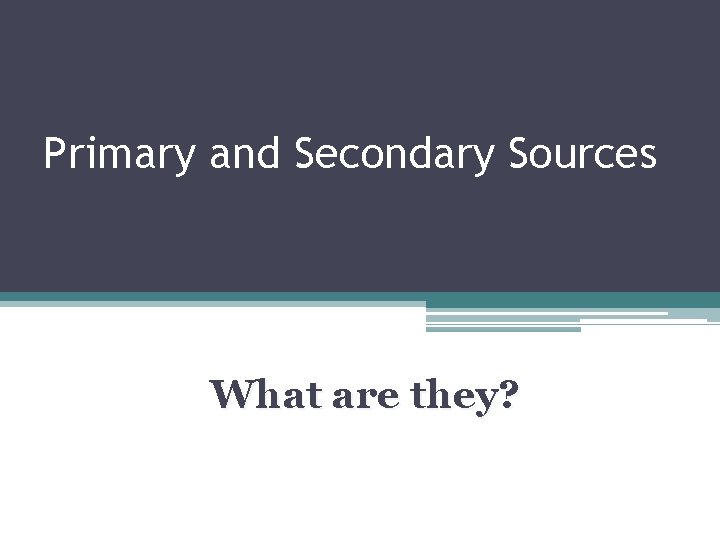 Primary and Secondary Sources What are they? 