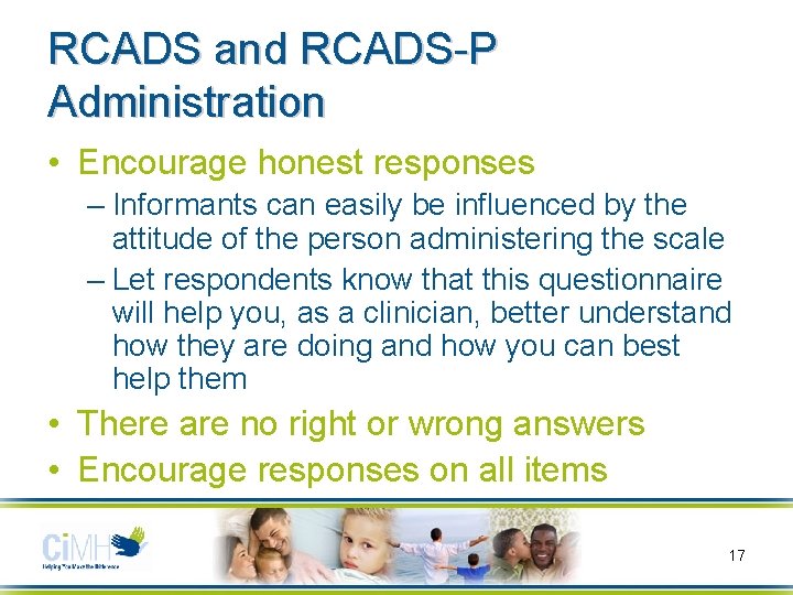 RCADS and RCADS-P Administration • Encourage honest responses – Informants can easily be influenced