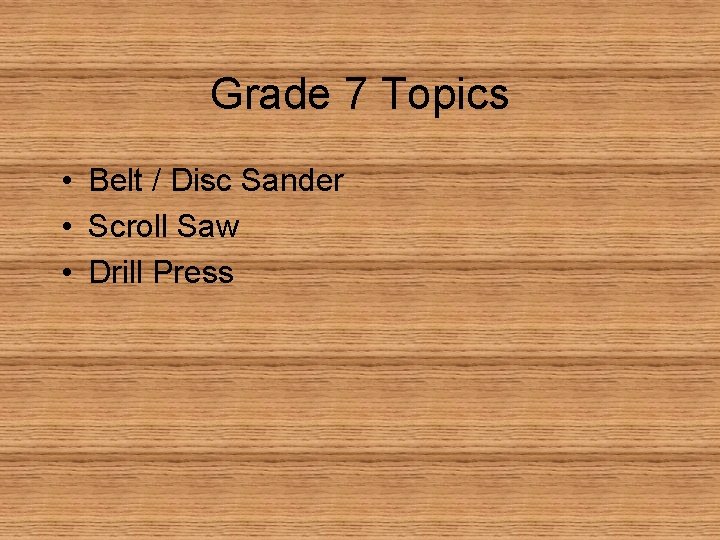 Grade 7 Topics • Belt / Disc Sander • Scroll Saw • Drill Press