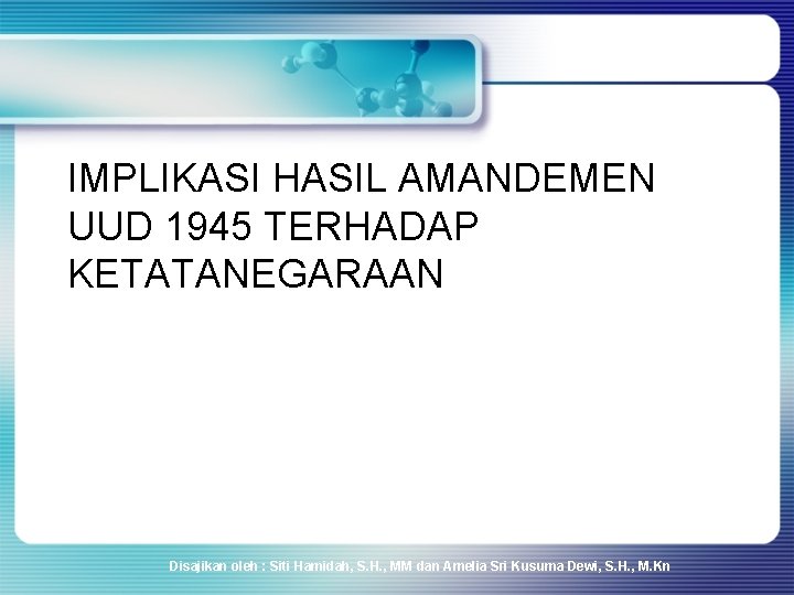 IMPLIKASI HASIL AMANDEMEN UUD 1945 TERHADAP KETATANEGARAAN Disajikan oleh : Siti Hamidah, S. H. IMPLIKASI HASIL AMANDEMEN UUD 1945 TERHADAP KETATANEGARAAN Disajikan oleh : Siti Hamidah, S. H.