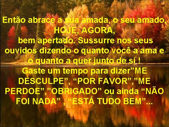 Então abrace a sua amada, o seu amado, HOJE, AGORA, bem apertado. Sussurre nos