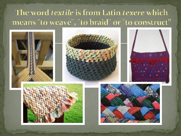 The word textile is from Latin texere which means "to weave", "to braid" or The word textile is from Latin texere which means "to weave", "to braid" or
