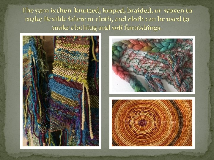 The yarn is then knotted, looped, braided, or woven to make flexible fabric or The yarn is then knotted, looped, braided, or woven to make flexible fabric or
