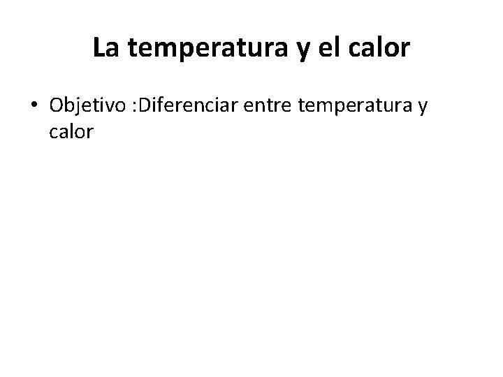 La temperatura y el calor • Objetivo : Diferenciar entre temperatura y calor 