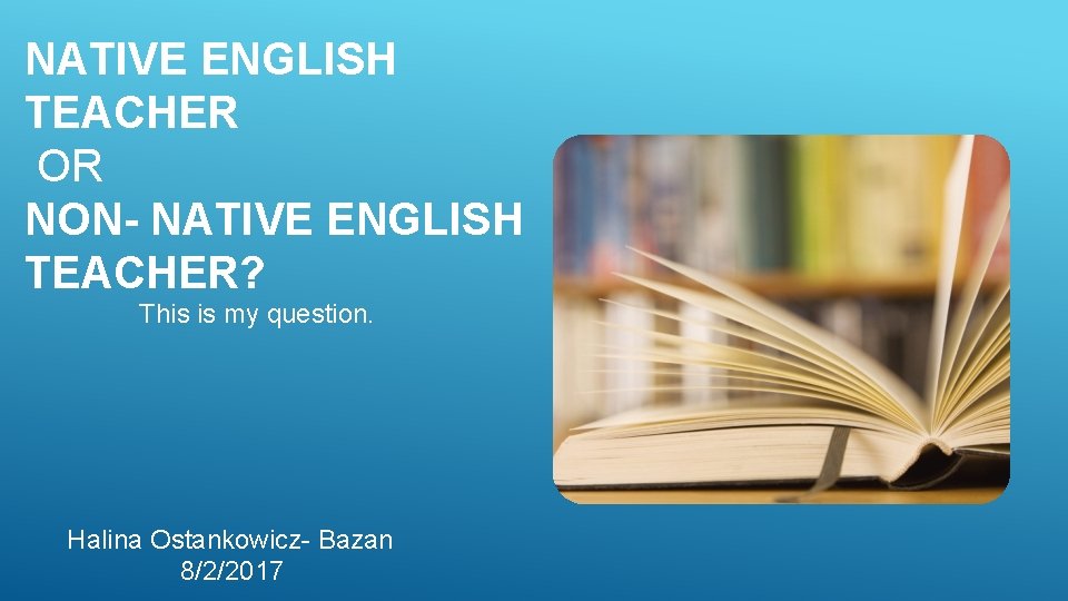 NATIVE ENGLISH TEACHER OR NON- NATIVE ENGLISH TEACHER? This is my question. Halina Ostankowicz-