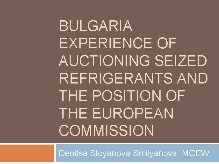 BULGARIA EXPERIENCE OF AUCTIONING SEIZED REFRIGERANTS AND THE POSITION OF THE EUROPEAN COMMISSION Denitsa