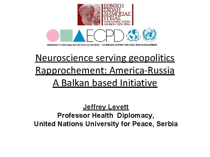 Neuroscience serving geopolitics Rapprochement: America-Russia A Balkan based Initiative Jeffrey Levett Professor Health Diplomacy,