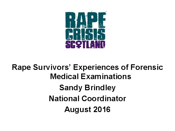Rape Survivors’ Experiences of Forensic Medical Examinations Sandy Brindley National Coordinator August 2016 