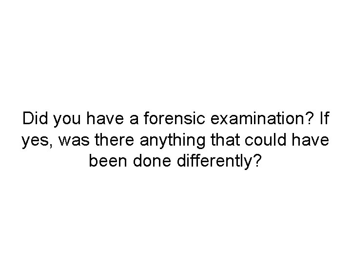 Did you have a forensic examination? If yes, was there anything that could have