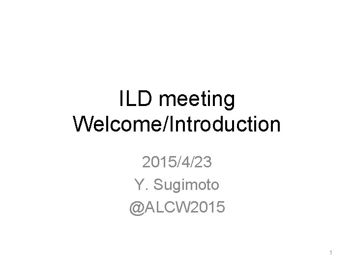 ILD meeting Welcome/Introduction 2015/4/23 Y. Sugimoto @ALCW 2015 1 