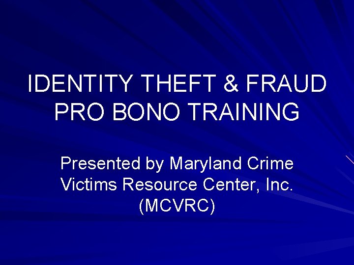 IDENTITY THEFT & FRAUD PRO BONO TRAINING Presented by Maryland Crime Victims Resource Center,