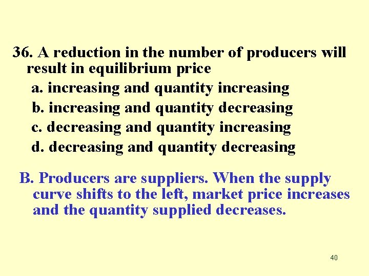 36. A reduction in the number of producers will result in equilibrium price a.