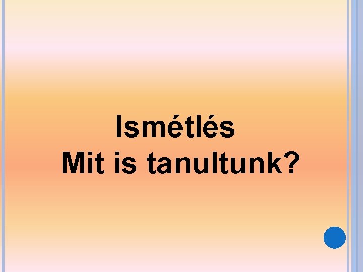 Ismétlés Mit is tanultunk? 