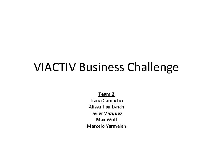 VIACTIV Business Challenge Team 2 Liana Camacho Alissa Hsu Lynch Javier Vazquez Max Wolf