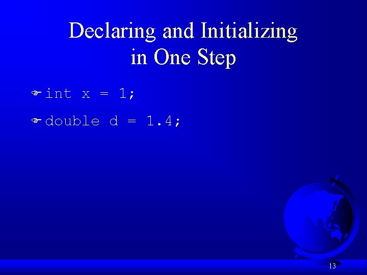 Declaring and Initializing in One Step F int x = 1; F double d