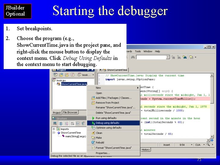 JBuilder Optional Starting the debugger 1. Set breakpoints. 2. Choose the program (e. g.