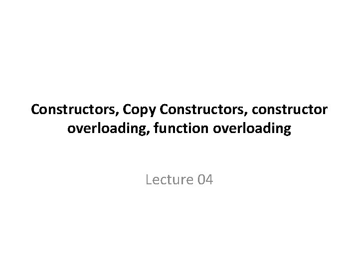 Constructors, Copy Constructors, constructor overloading, function overloading Lecture 04 