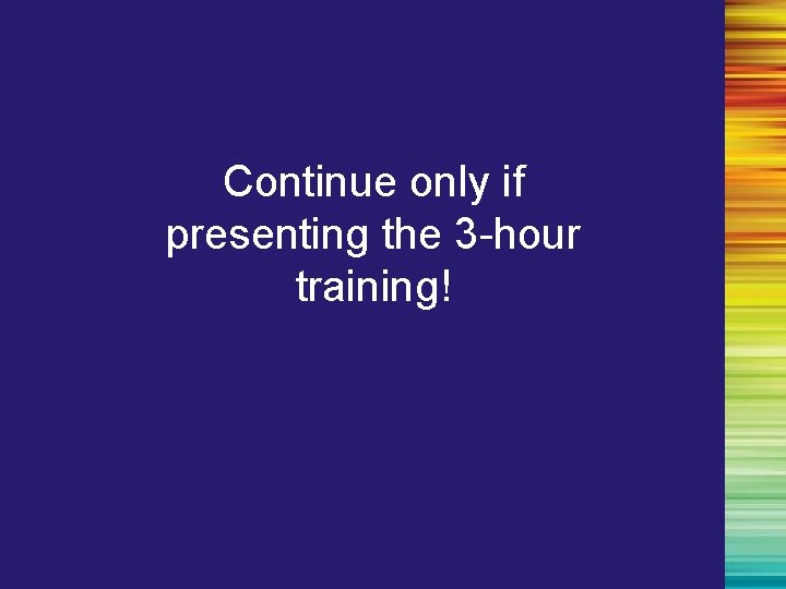 Continue only if presenting the 3 -hour training! 