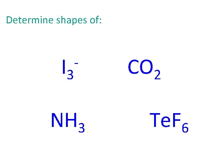 Determine shapes of: I 3 - NH 3 CO 2 Te. F 6 