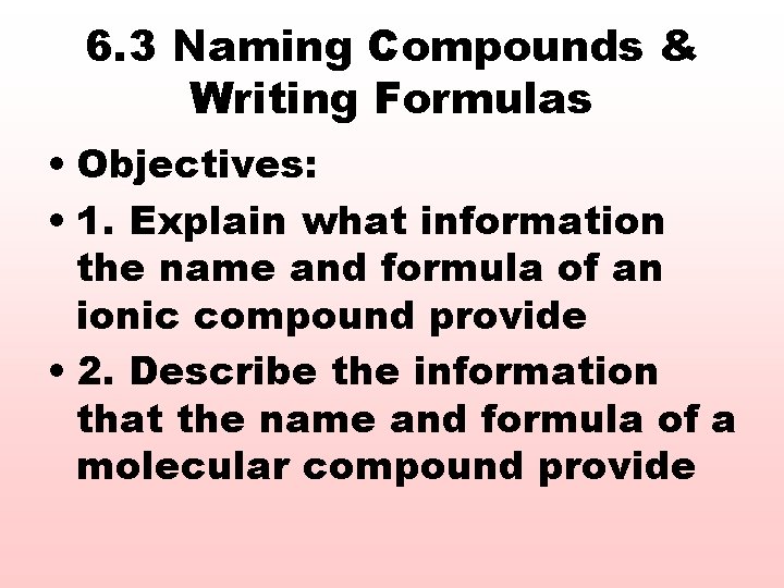 6. 3 Naming Compounds & Writing Formulas • Objectives: • 1. Explain what information