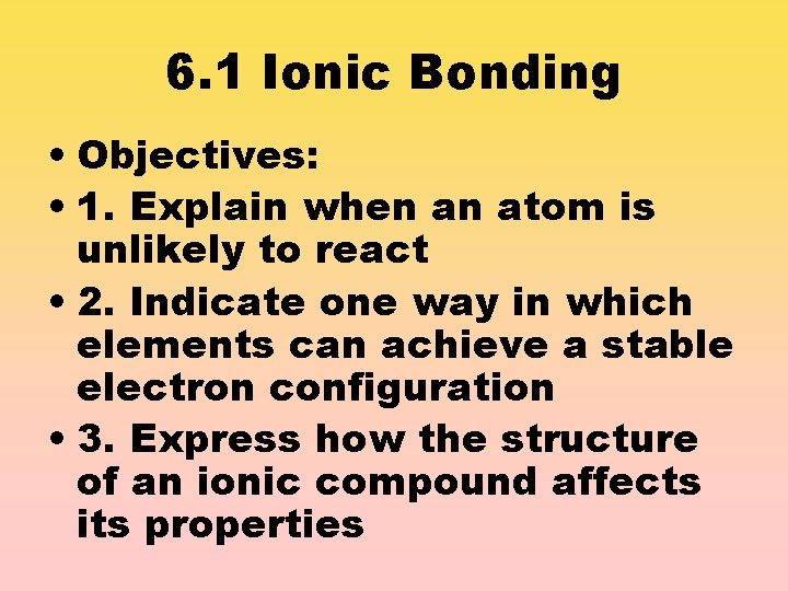 6. 1 Ionic Bonding • Objectives: • 1. Explain when an atom is unlikely