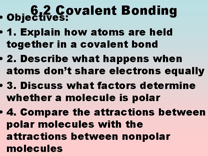 6. 2 Covalent Bonding • Objectives: • 1. Explain how atoms are held together