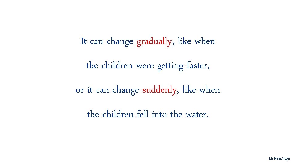 It can change gradually, like when the children were getting faster, or it can