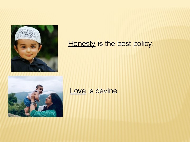 Honesty is the best policy. Love is devine 