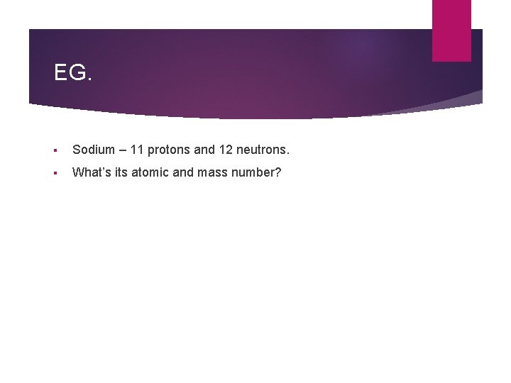 EG. § Sodium – 11 protons and 12 neutrons. § What’s its atomic and