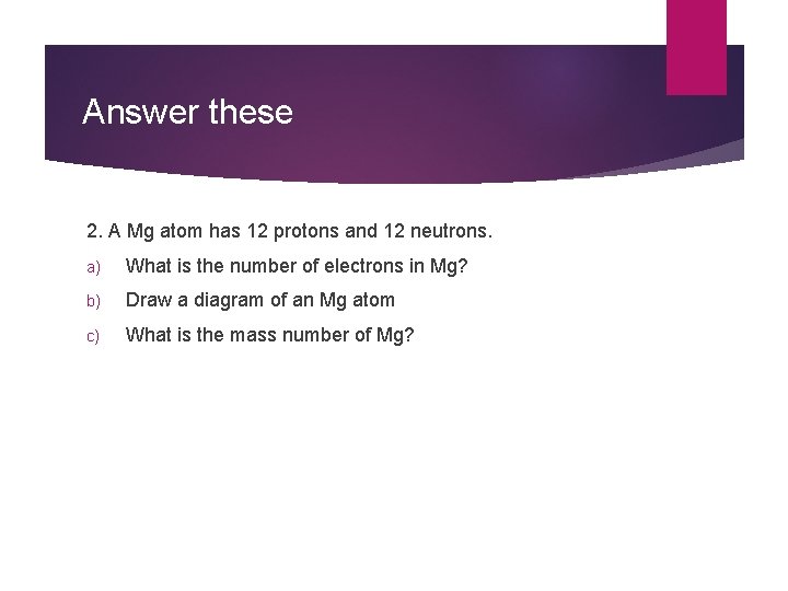 Answer these 2. A Mg atom has 12 protons and 12 neutrons. a) What