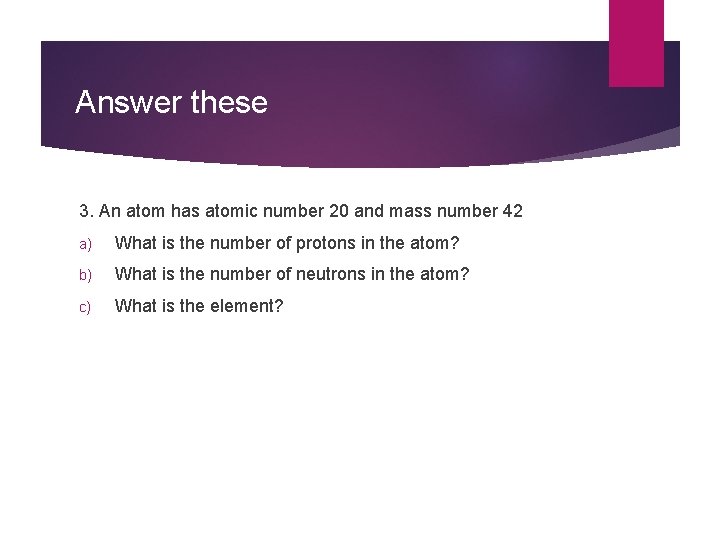 Answer these 3. An atom has atomic number 20 and mass number 42 a)