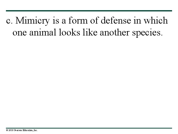 c. Mimicry is a form of defense in which one animal looks like another