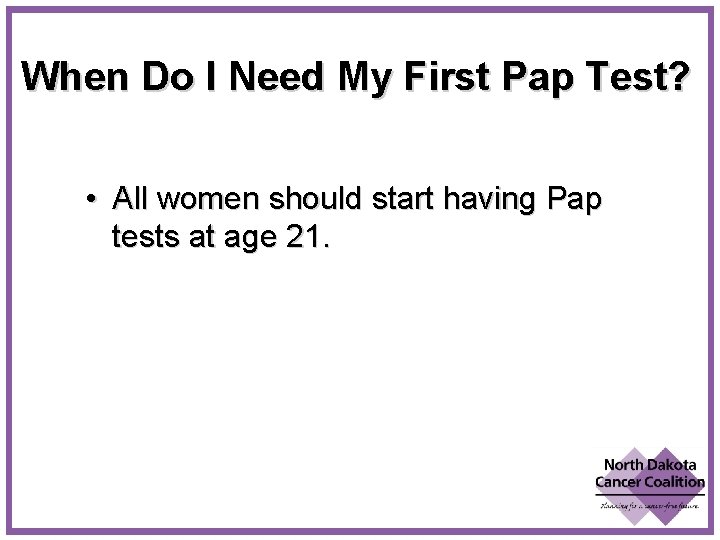 When Do I Need My First Pap Test? • All women should start having