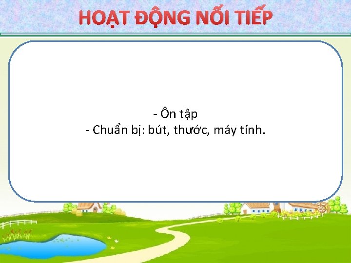 HOẠT ĐỘNG NỐI TIẾP - Ôn tập - Chuẩn bị: bút, thước, máy tính.