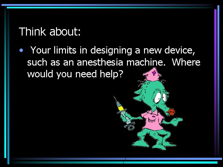Think about: • Your limits in designing a new device, such as an anesthesia