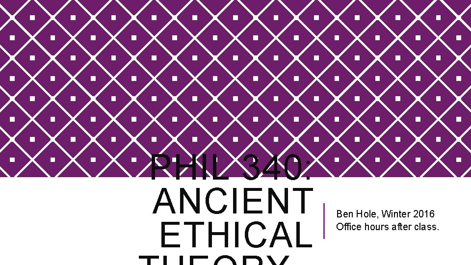 PHIL 340: ANCIENT ETHICAL Ben Hole, Winter 2016 Office hours after class. 