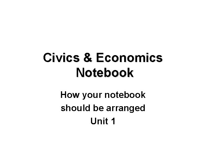 Civics & Economics Notebook How your notebook should be arranged Unit 1 
