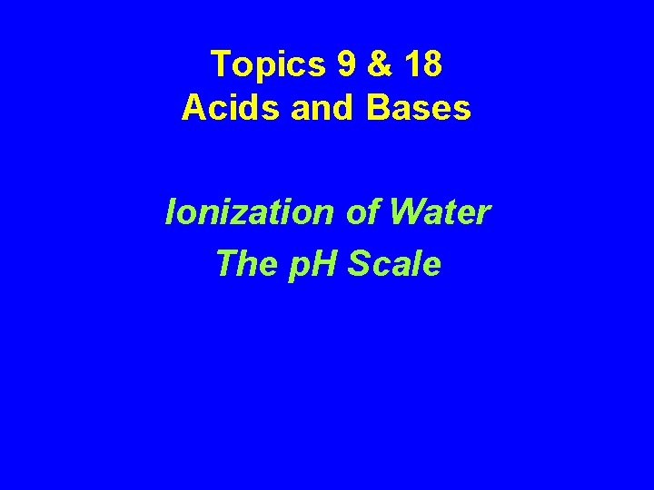 Topics 9 & 18 Acids and Bases Ionization of Water The p. H Scale