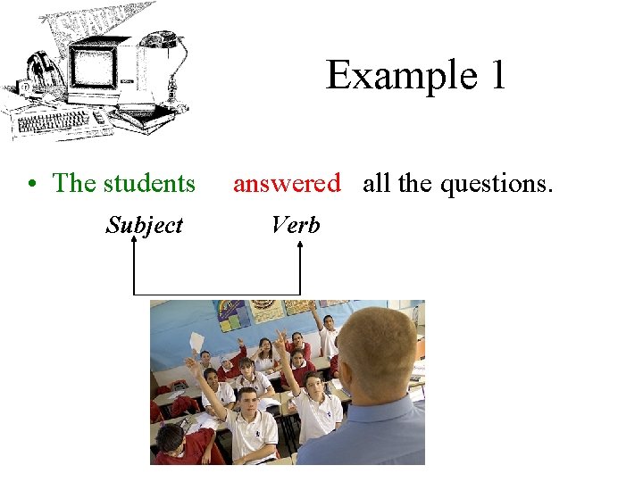 Example 1 • The students Subject answered all the questions. Verb 