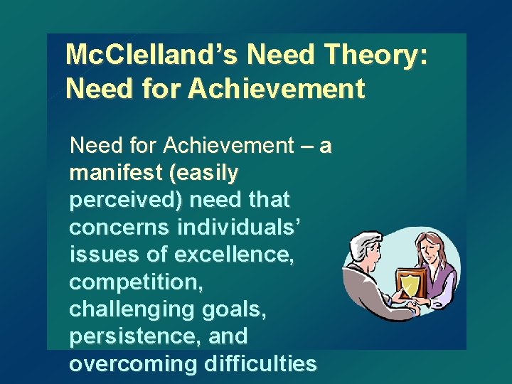 Mc. Clelland’s Need Theory: Need for Achievement – a manifest (easily perceived) need that