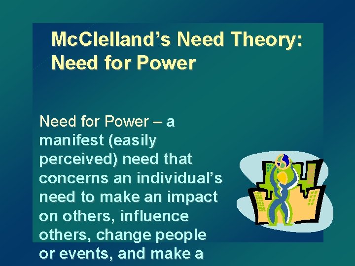 Mc. Clelland’s Need Theory: Need for Power – a manifest (easily perceived) need that