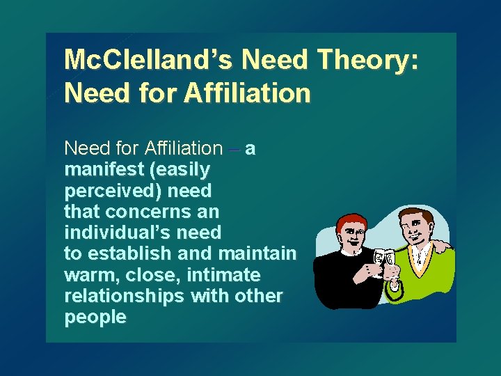 Mc. Clelland’s Need Theory: Need for Affiliation – a manifest (easily perceived) need that