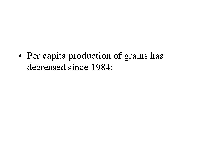  • Per capita production of grains has decreased since 1984: 
